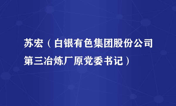 苏宏（白银有色集团股份公司第三冶炼厂原党委书记）