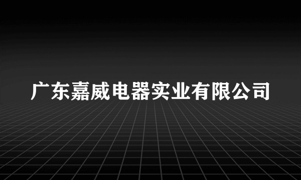 广东嘉威电器实业有限公司