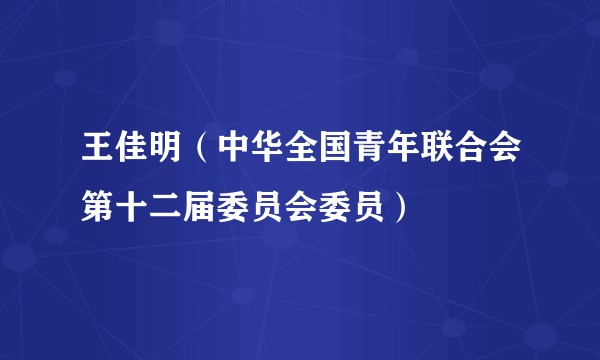 王佳明（中华全国青年联合会第十二届委员会委员）