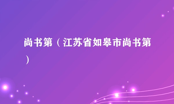 尚书第(江苏省如皋市尚书第)
