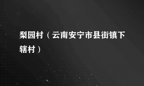 梨园村(云南安宁市县街镇下辖村)