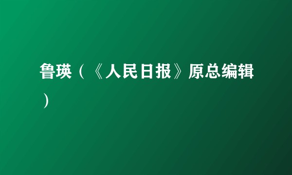 鲁瑛（《人民日报》原总编辑）