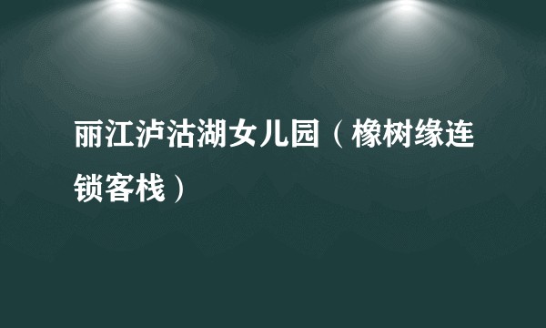 丽江泸沽湖女儿园(橡树缘连锁客栈)