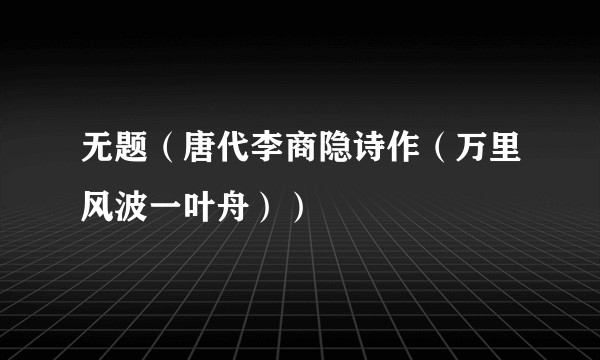 无题(唐代李商隐诗作(万里风波一叶舟))