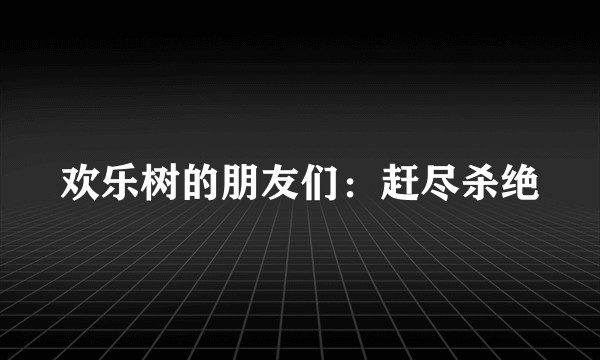 欢乐树的朋友们：赶尽杀绝