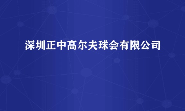 深圳正中高尔夫球会有限公司