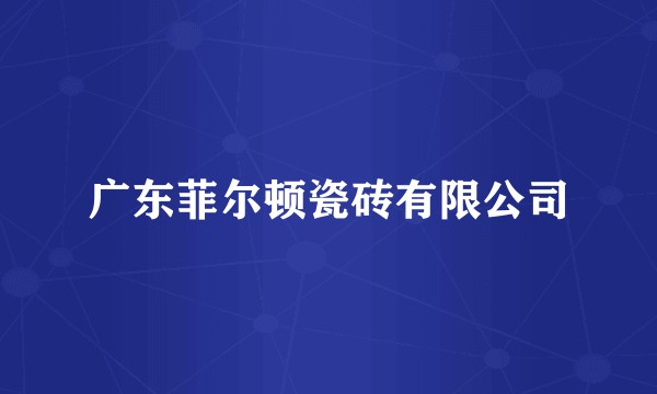 广东菲尔顿瓷砖有限公司