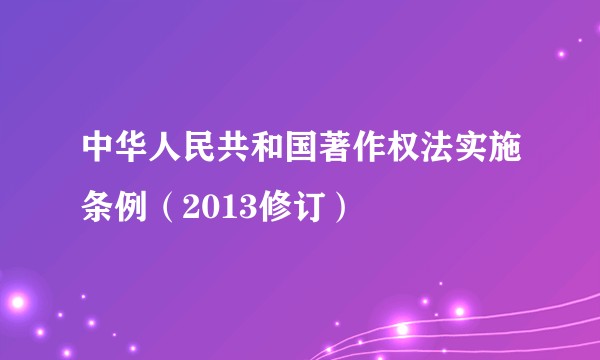 中华人民共和国著作权法实施条例（2013修订）