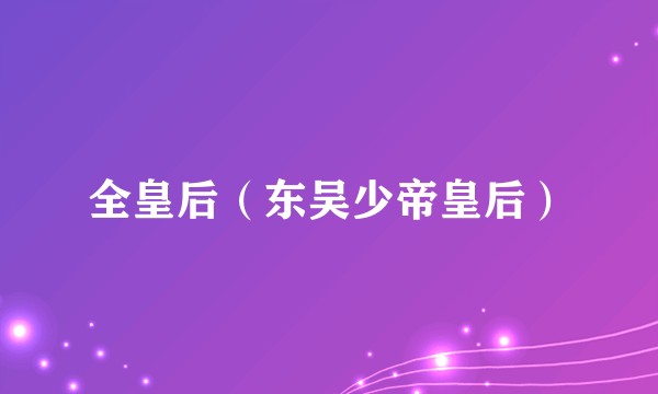 全皇后（东吴少帝皇后）
