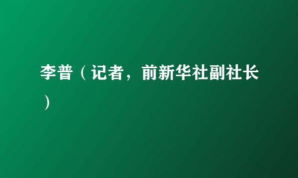李普（记者，前新华社副社长）