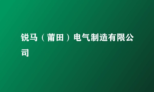 锐马（莆田）电气制造有限公司