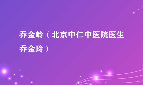 乔金岭（北京中仁中医院医生乔金玲）