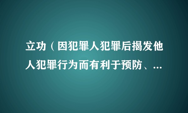 立功(因犯罪人犯罪后揭发他人犯罪行为而有利于预防、查获、制裁犯罪的行为)