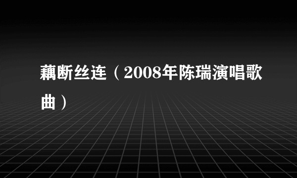 藕断丝连（2008年陈瑞演唱歌曲）