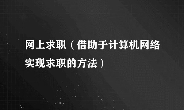网上求职（借助于计算机网络实现求职的方法）