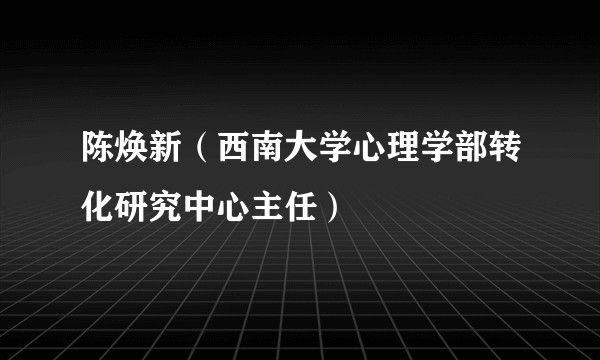 陈焕新（西南大学心理学部转化研究中心主任）