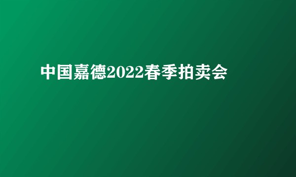 中国嘉德2022春季拍卖会