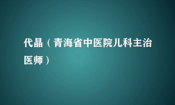 代晶（青海省中医院儿科主治医师）