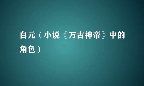 白元（小说《万古神帝》中的角色）