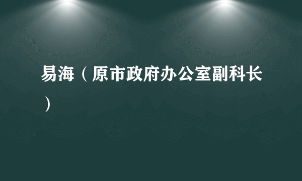 易海（原市政府办公室副科长）