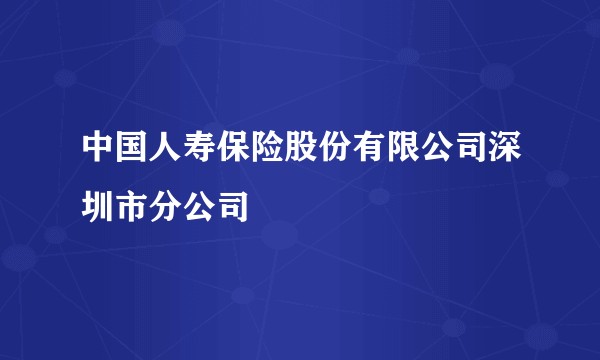 中国人寿保险股份有限公司深圳市分公司