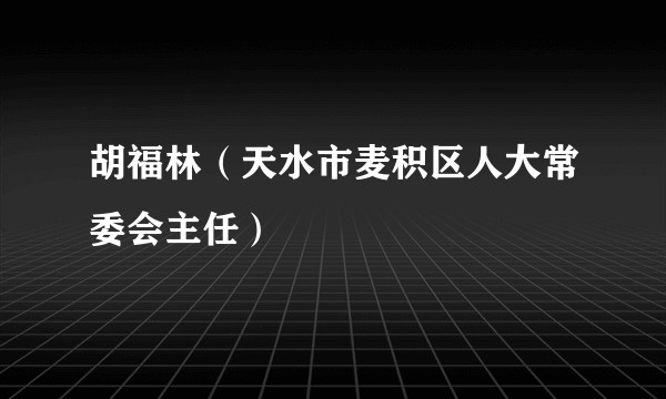 胡福林（天水市麦积区人大常委会主任）
