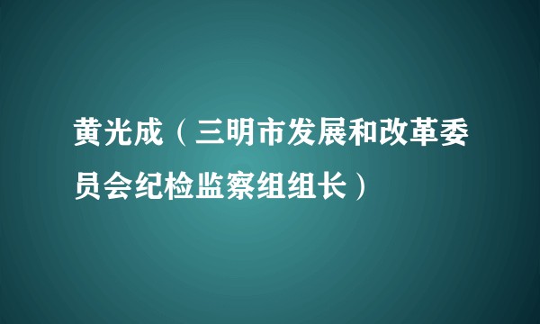 黄光成（三明市发展和改革委员会纪检监察组组长）