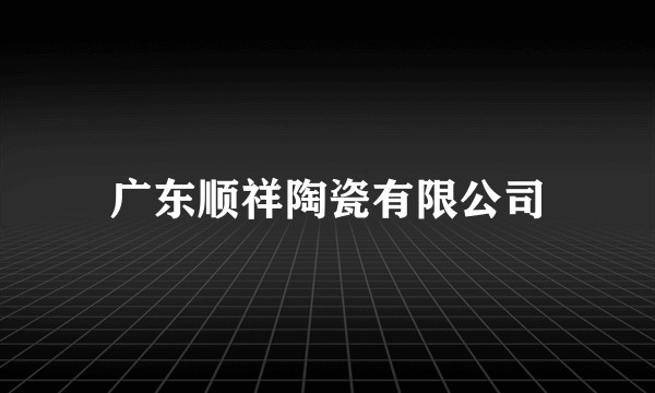 广东顺祥陶瓷有限公司