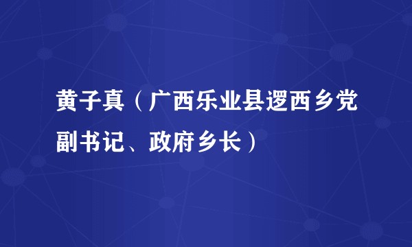 黄子真（广西乐业县逻西乡党副书记、政府乡长）