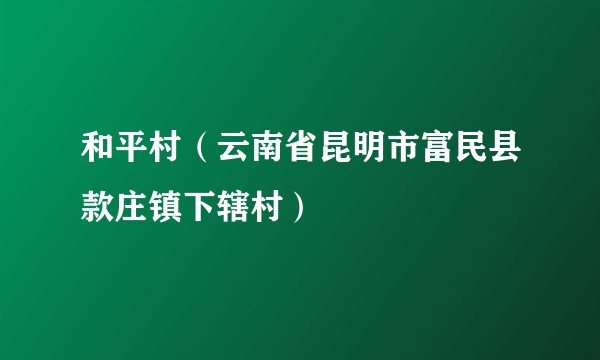 和平村（云南省昆明市富民县款庄镇下辖村）