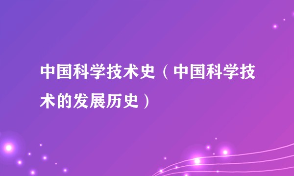 中国科学技术史(中国科学技术的发展历史)