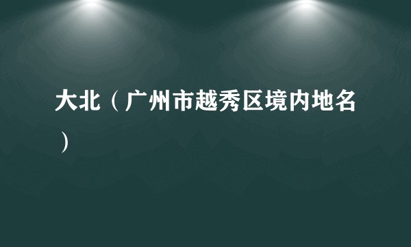 大北（广州市越秀区境内地名）