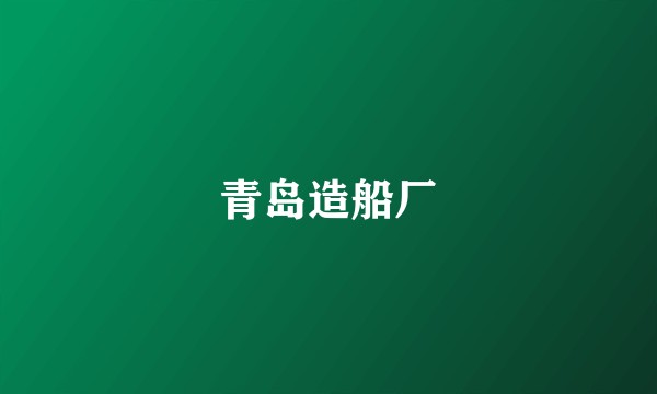 青岛造船厂