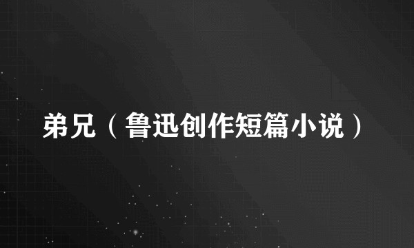 弟兄（鲁迅创作短篇小说）