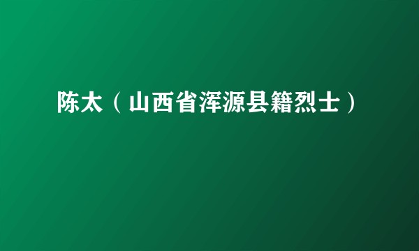 陈太（山西省浑源县籍烈士）