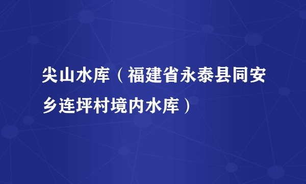 尖山水库（福建省永泰县同安乡连坪村境内水库）
