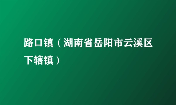 路口镇(湖南省岳阳市云溪区下辖镇)