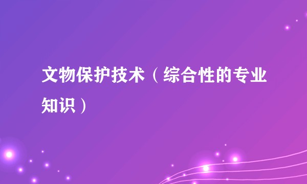 文物保护技术（综合性的专业知识）