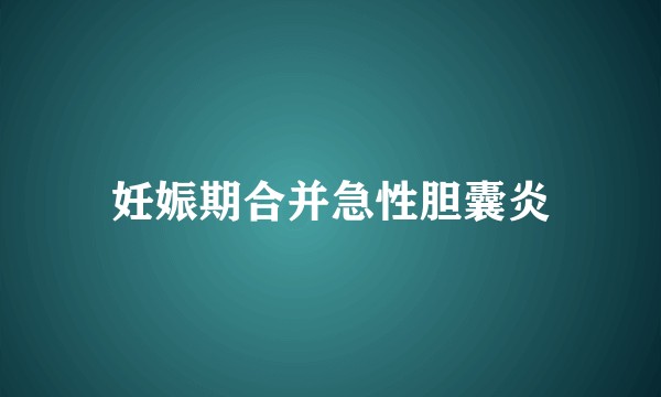 妊娠期合并急性胆囊炎