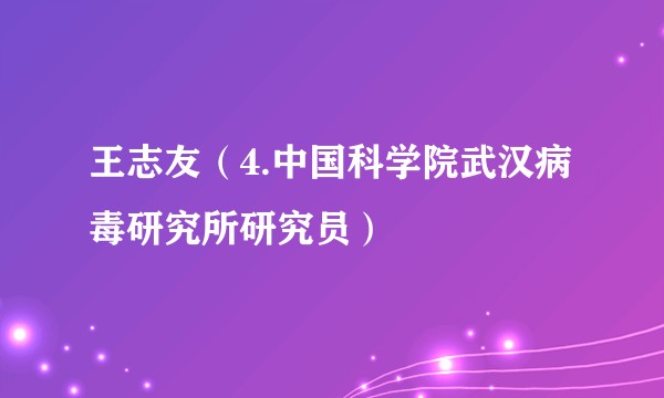 王志友（4.中国科学院武汉病毒研究所研究员）