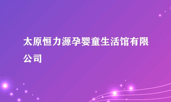 太原恒力源孕婴童生活馆有限公司