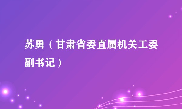 苏勇（甘肃省委直属机关工委副书记）