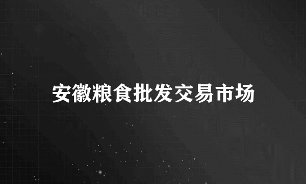 安徽粮食批发交易市场