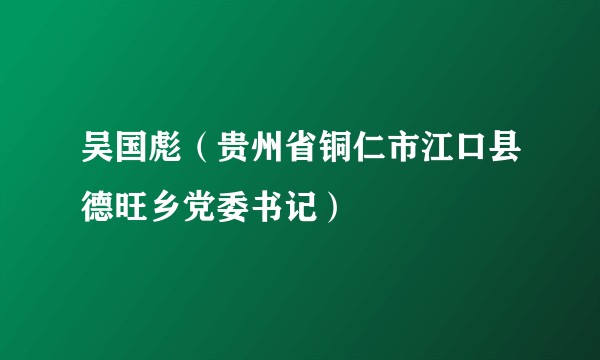 吴国彪（贵州省铜仁市江口县德旺乡党委书记）