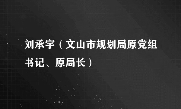 刘承宇（文山市规划局原党组书记、原局长）