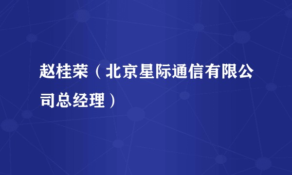 赵桂荣（北京星际通信有限公司总经理）