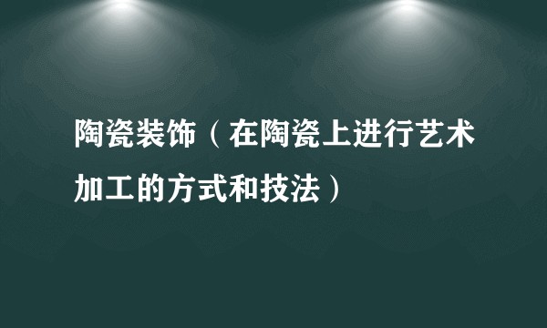 陶瓷装饰（在陶瓷上进行艺术加工的方式和技法）