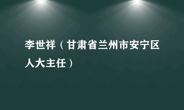 李世祥（甘肃省兰州市安宁区人大主任）