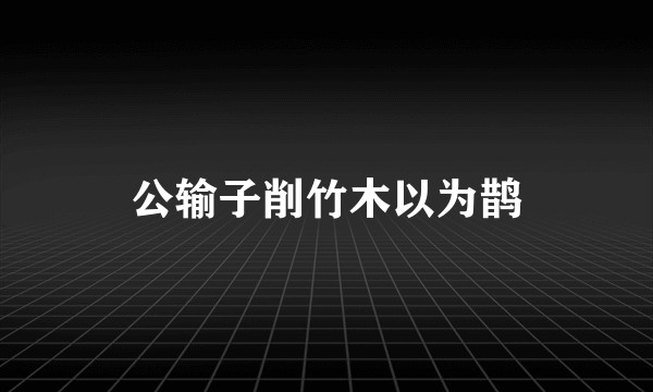公输子削竹木以为鹊