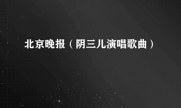 北京晚报（阴三儿演唱歌曲）